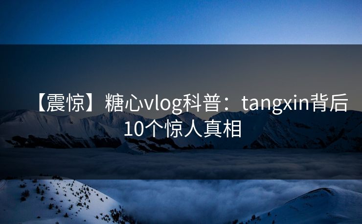 【震惊】糖心vlog科普：tangxin背后10个惊人真相