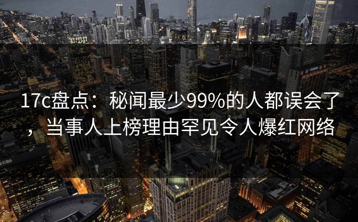 17c盘点:秘闻最少99%的人都误会了,当事人上榜理由罕见令人爆红网络 17c盘点:秘闻最少99%的人都误会了,当事人上榜理由罕见令人爆红网络