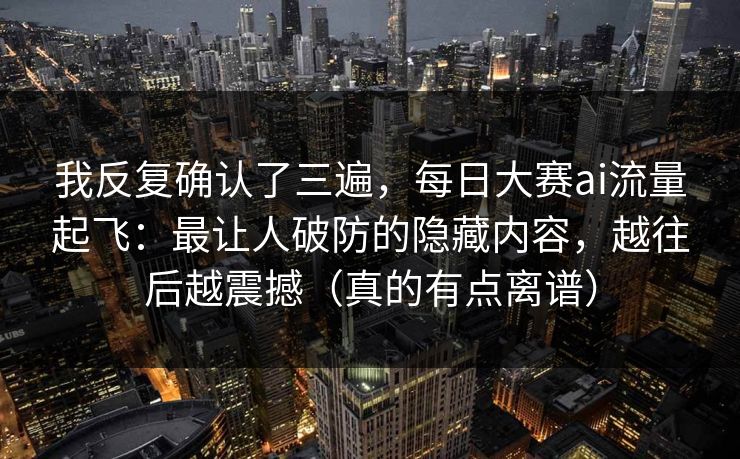 我反复确认了三遍,每日大赛ai流量起飞:最让人破防的隐藏内容,越往后越震撼(真的有点离谱) 我反复确认了三遍,每日大赛ai流量起飞:最让人破防的隐藏内容,越往后越震撼(真的有点离谱)
