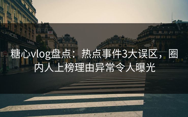 糖心vlog盘点：热点事件3大误区，圈内人上榜理由异常令人曝光
