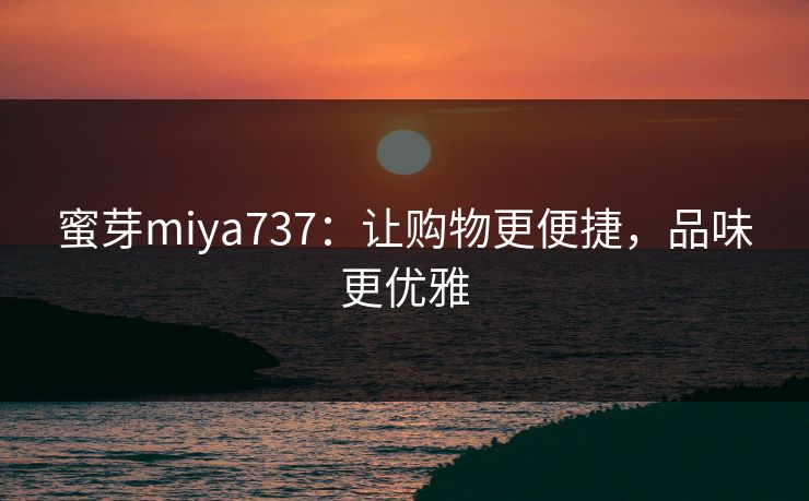蜜芽miya737：让购物更便捷，品味更优雅