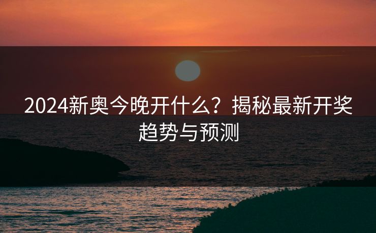 2024新奥今晚开什么？揭秘最新开奖趋势与预测