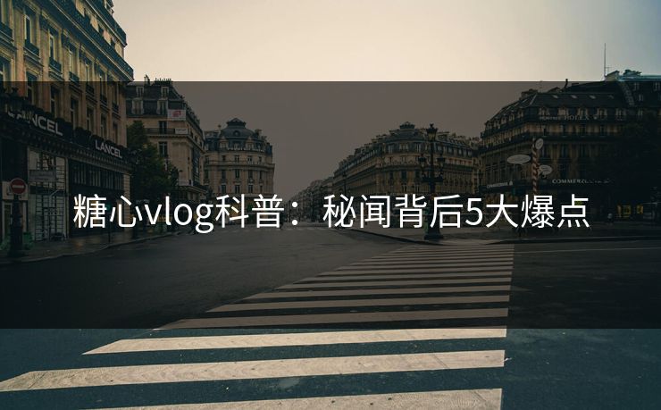 糖心vlog科普:秘闻背后5大爆点 糖心vlog科普:秘闻背后5大爆点