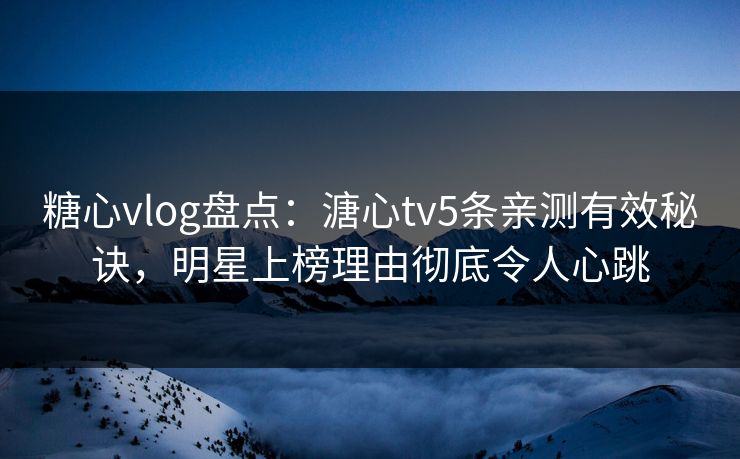 糖心vlog盘点：溏心tv5条亲测有效秘诀，明星上榜理由彻底令人心跳
