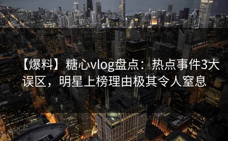 【爆料】糖心vlog盘点：热点事件3大误区，明星上榜理由极其令人窒息