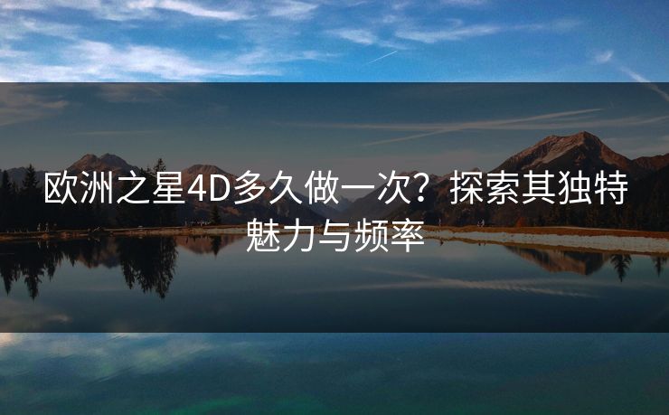 欧洲之星4D多久做一次？探索其独特魅力与频率