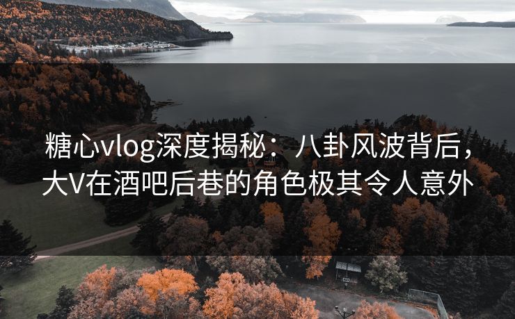 糖心vlog深度揭秘:八卦风波背后,大V在酒吧后巷的角色极其令人意外 糖心vlog深度揭秘:八卦风波背后,大V在酒吧后巷的角色极其令人意外