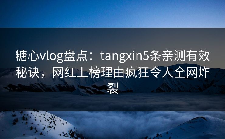 糖心vlog盘点：tangxin5条亲测有效秘诀，网红上榜理由疯狂令人全网炸裂