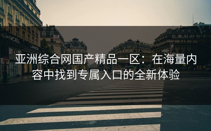 亚洲综合网国产精品一区：在海量内容中找到专属入口的全新体验