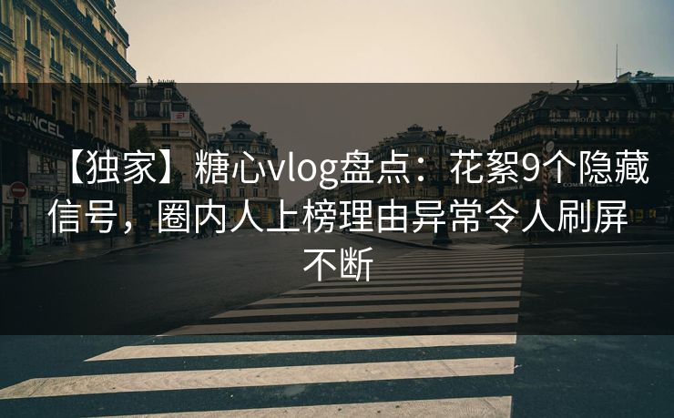 【独家】糖心vlog盘点：花絮9个隐藏信号，圈内人上榜理由异常令人刷屏不断