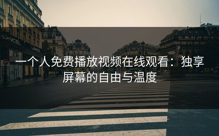 一个人免费播放视频在线观看:独享屏幕的自由与温度 一个人免费播放视频在线观看:独享屏幕的自由与温度
