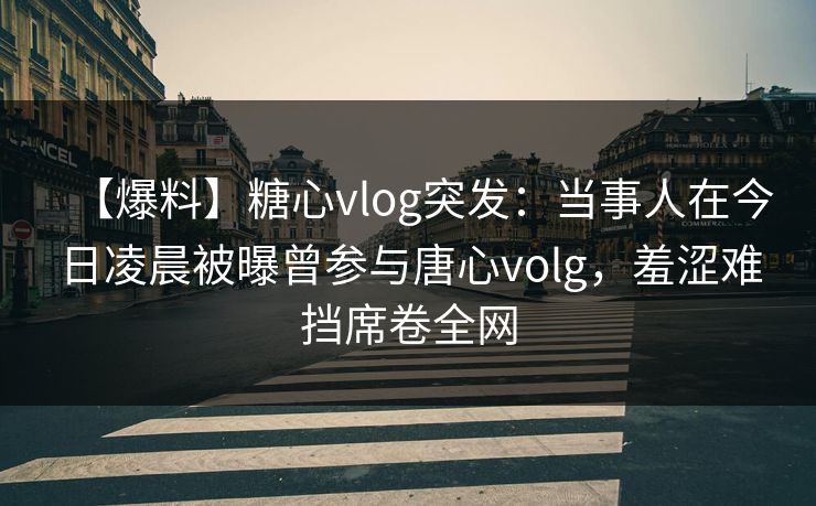 【爆料】糖心vlog突发：当事人在今日凌晨被曝曾参与唐心volg，羞涩难挡席卷全网