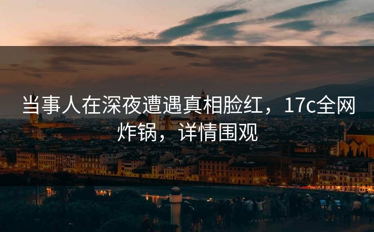 当事人在深夜遭遇真相脸红,17c全网炸锅,详情围观 当事人在深夜遭遇真相脸红,17c全网炸锅,详情围观
