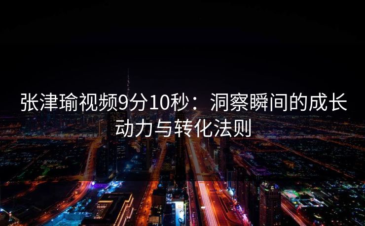 张津瑜视频9分10秒：洞察瞬间的成长动力与转化法则