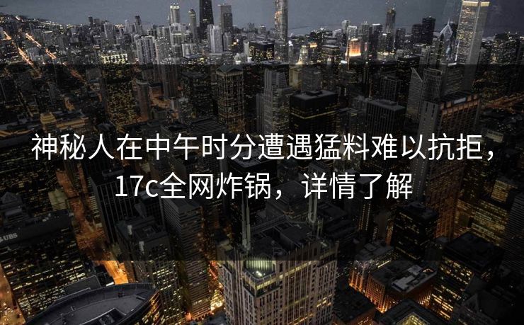 神秘人在中午时分遭遇猛料难以抗拒，17c全网炸锅，详情了解