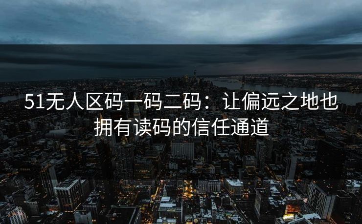 51无人区码一码二码:让偏远之地也拥有读码的信任通道 51无人区码一码二码:让偏远之地也拥有读码的信任通道