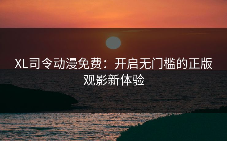XL司令动漫免费：开启无门槛的正版观影新体验