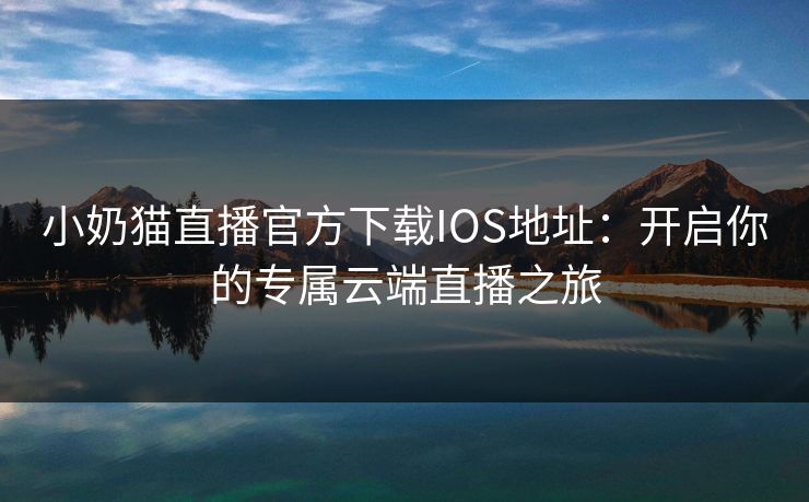 小奶猫直播官方下载IOS地址：开启你的专属云端直播之旅