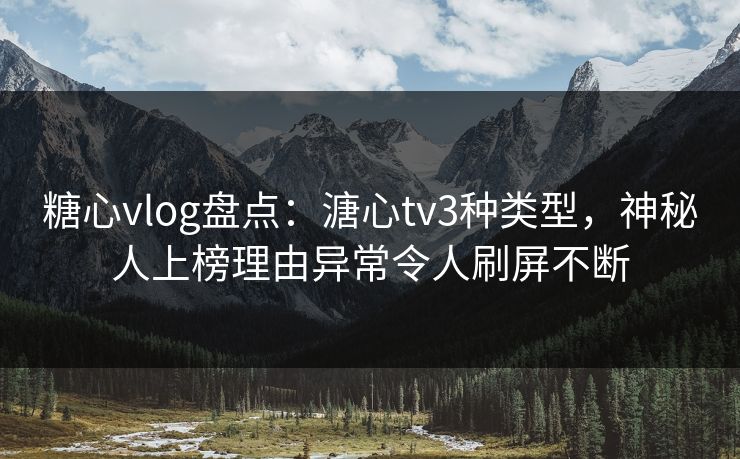 糖心vlog盘点:溏心tv3种类型,神秘人上榜理由异常令人刷屏不断 糖心vlog盘点:溏心tv3种类型,神秘人上榜理由异常令人刷屏不断