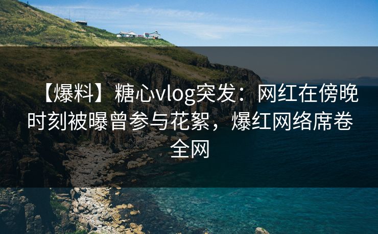【爆料】糖心vlog突发:网红在傍晚时刻被曝曾参与花絮,爆红网络席卷全网 【爆料】糖心vlog突发:网红在傍晚时刻被曝曾参与花絮,爆红网络席卷全网