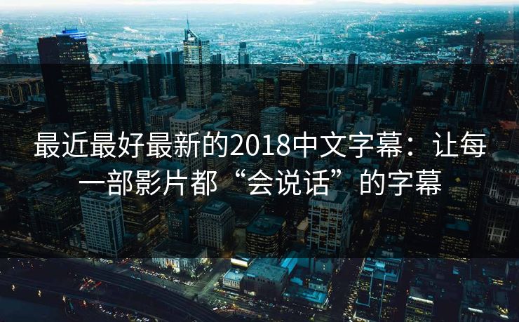 最近最好最新的2018中文字幕:让每一部影片都“会说话”的字幕