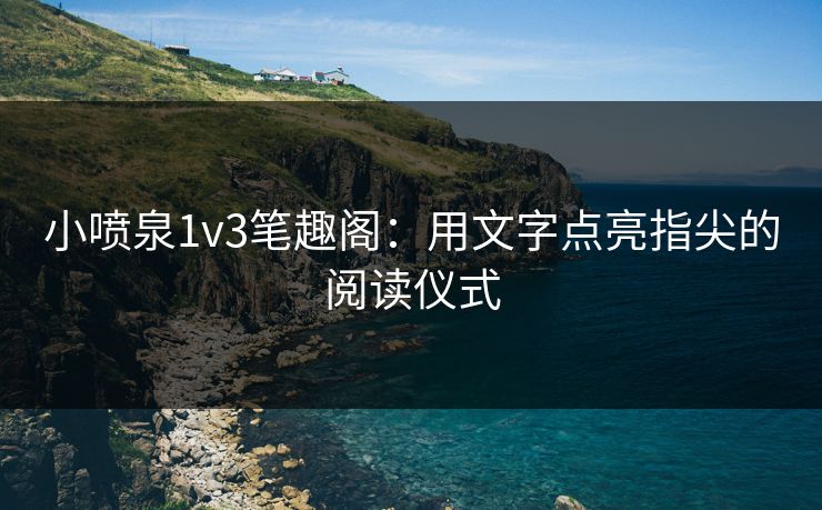 小喷泉1v3笔趣阁：用文字点亮指尖的阅读仪式