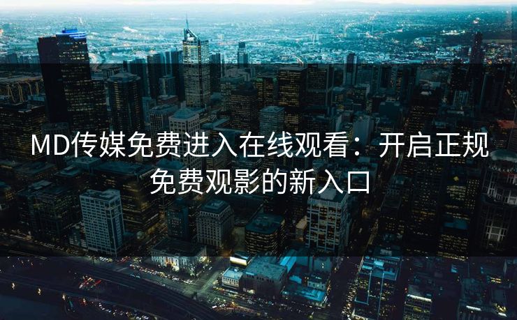 MD传媒免费进入在线观看：开启正规免费观影的新入口