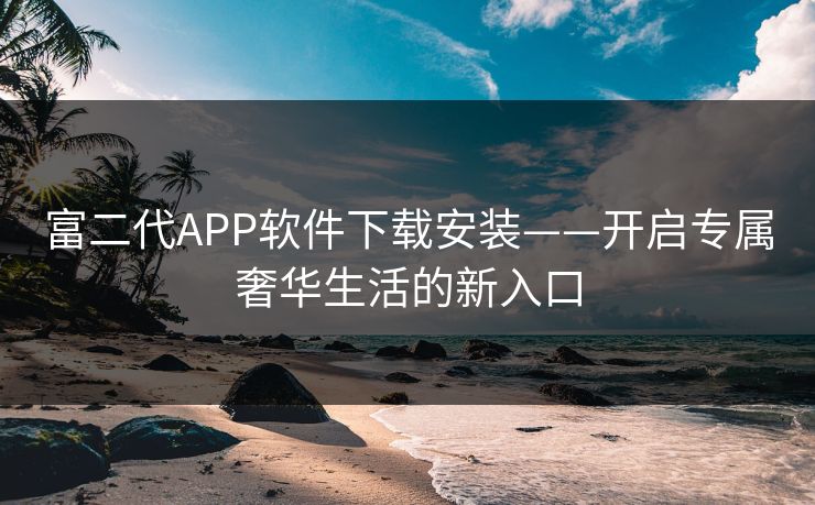 富二代APP软件下载安装——开启专属奢华生活的新入口