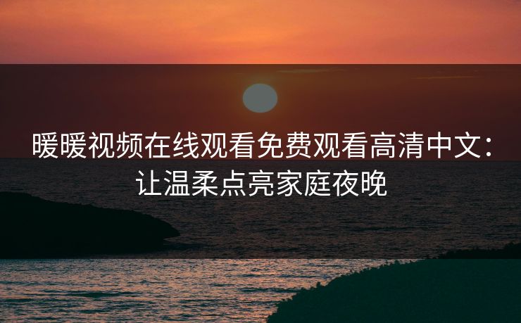 暖暖视频在线观看免费观看高清中文：让温柔点亮家庭夜晚