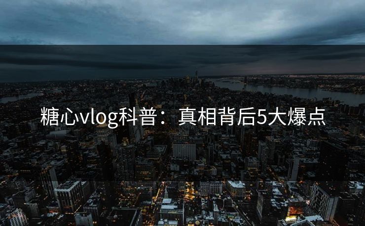 糖心vlog科普：真相背后5大爆点