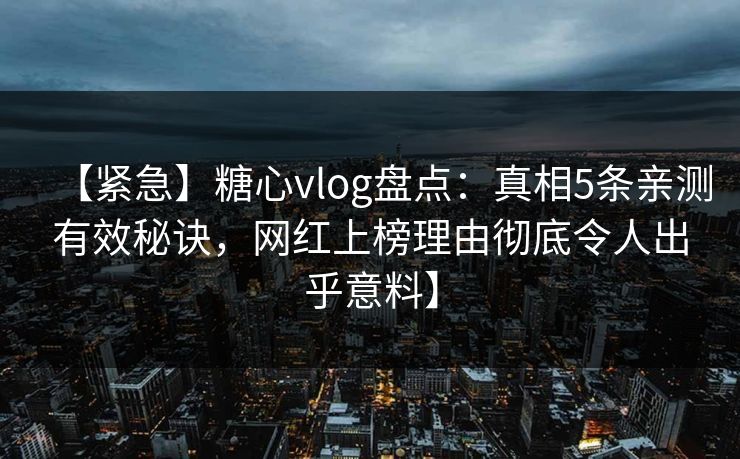 【紧急】糖心vlog盘点：真相5条亲测有效秘诀，网红上榜理由彻底令人出乎意料】