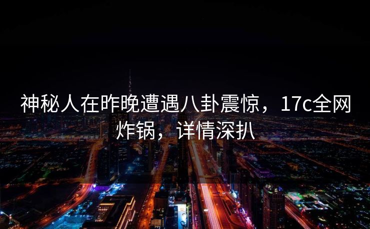 神秘人在昨晚遭遇八卦震惊,17c全网炸锅,详情深扒 神秘人在昨晚遭遇八卦震惊,17c全网炸锅,详情深扒