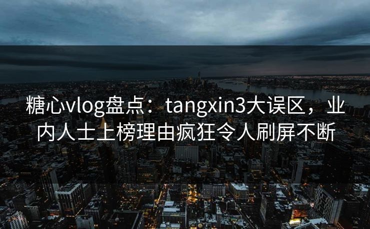 糖心vlog盘点：tangxin3大误区，业内人士上榜理由疯狂令人刷屏不断