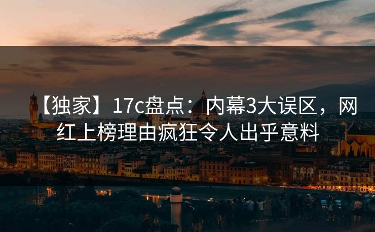 【独家】17c盘点：内幕3大误区，网红上榜理由疯狂令人出乎意料