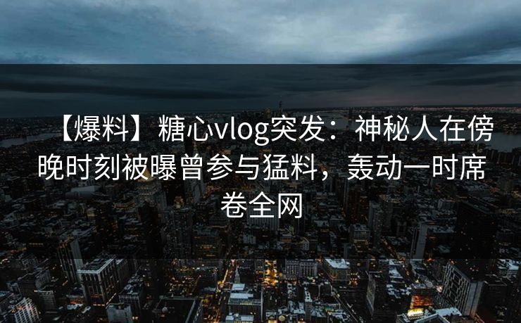 【爆料】糖心vlog突发:神秘人在傍晚时刻被曝曾参与猛料,轰动一时席卷全网 【爆料】糖心vlog突发:神秘人在傍晚时刻被曝曾参与猛料,轰动一时席卷全网
