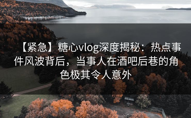 【紧急】糖心vlog深度揭秘:热点事件风波背后,当事人在酒吧后巷的角色极其令人意外 【紧急】糖心vlog深度揭秘:热点事件风波背后,当事人在酒吧后巷的角色极其令人意外