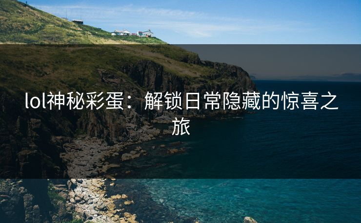 lol神秘彩蛋：解锁日常隐藏的惊喜之旅