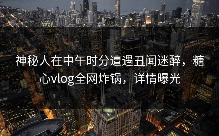 神秘人在中午时分遭遇丑闻迷醉，糖心vlog全网炸锅，详情曝光