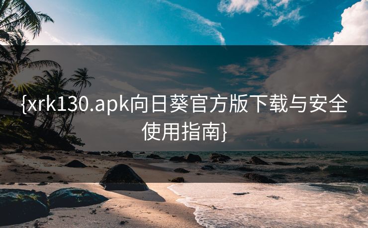 {xrk130.apk向日葵官方版下载与安全使用指南}