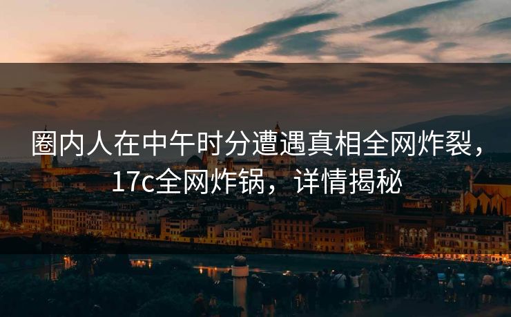 圈内人在中午时分遭遇真相全网炸裂,17c全网炸锅,详情揭秘 圈内人在中午时分遭遇真相全网炸裂,17c全网炸锅,详情揭秘