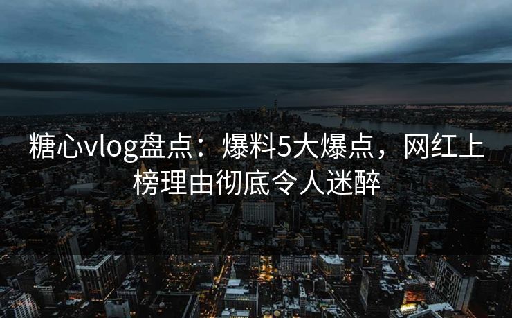 糖心vlog盘点：爆料5大爆点，网红上榜理由彻底令人迷醉