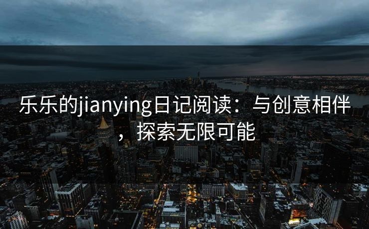 乐乐的jianying日记阅读：与创意相伴，探索无限可能