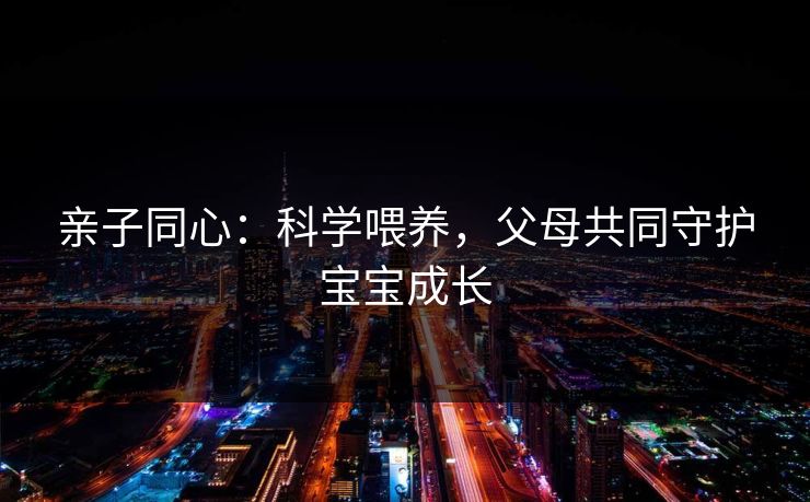 亲子同心：科学喂养，父母共同守护宝宝成长