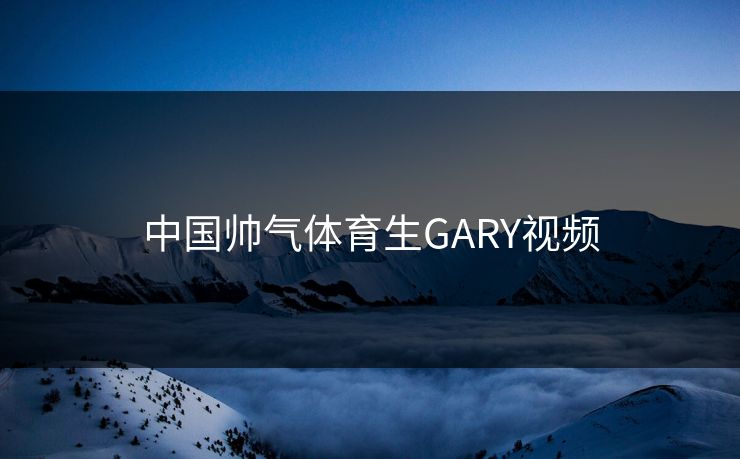 中国帅气体育生GARY视频 中国帅气体育生GARY视频