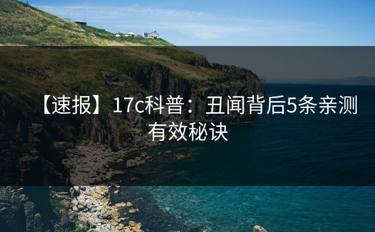 【速报】17c科普：丑闻背后5条亲测有效秘诀