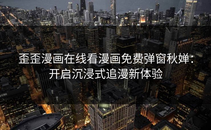 歪歪漫画在线看漫画免费弹窗秋婵：开启沉浸式追漫新体验