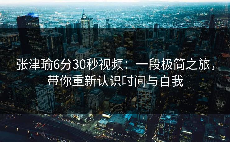 张津瑜6分30秒视频：一段极简之旅，带你重新认识时间与自我