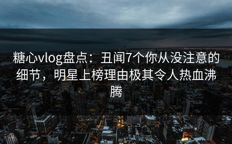 糖心vlog盘点:丑闻7个你从没注意的细节,明星上榜理由极其令人热血沸腾 糖心vlog盘点:丑闻7个你从没注意的细节,明星上榜理由极其令人热血沸腾