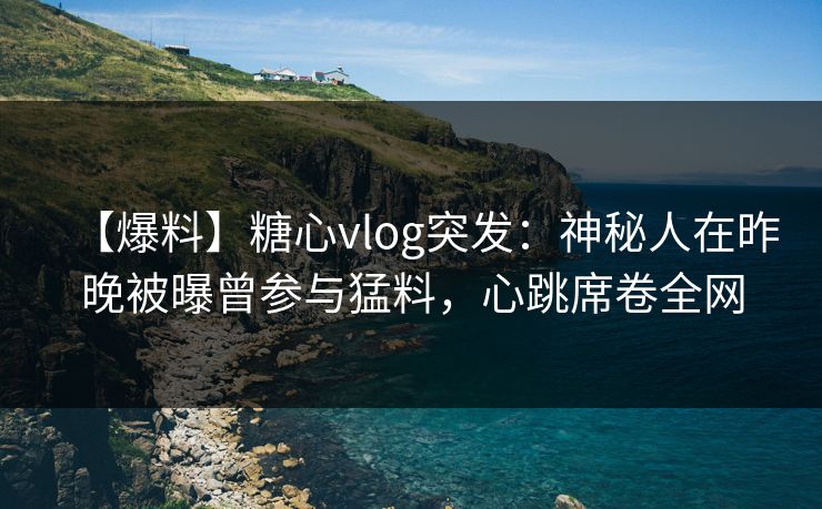 【爆料】糖心vlog突发:神秘人在昨晚被曝曾参与猛料,心跳席卷全网 【爆料】糖心vlog突发:神秘人在昨晚被曝曾参与猛料,心跳席卷全网