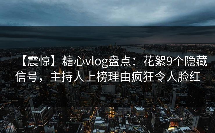 【震惊】糖心vlog盘点：花絮9个隐藏信号，主持人上榜理由疯狂令人脸红